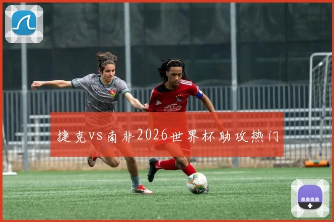 捷克vs南非2026世界杯助攻热门