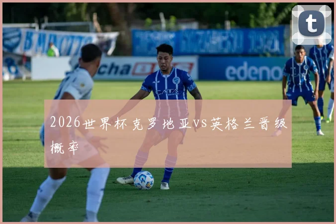 2026世界杯克罗地亚vs英格兰晋级概率