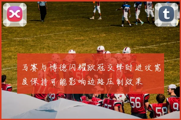 马赛与博德闪耀欧冠交锋时进攻宽度保持可能影响边路压制效果