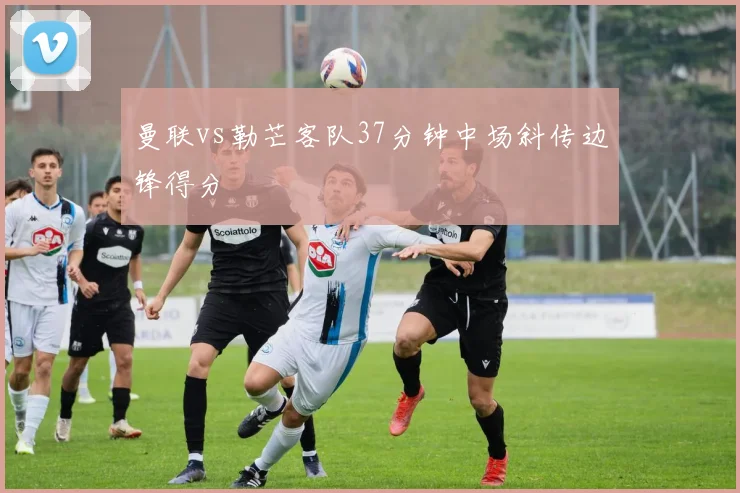 曼联vs勒芒客队37分钟中场斜传边锋得分