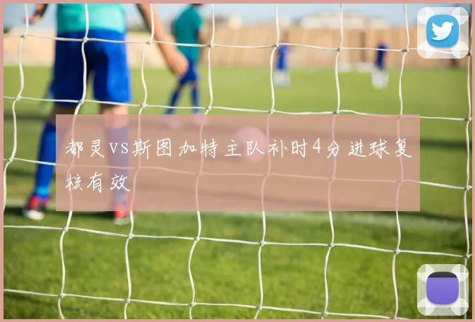 都灵vs斯图加特主队补时4分进球复核有效