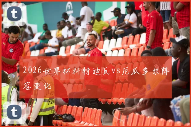 2026世界杯科特迪瓦vs厄瓜多尔阵容变化