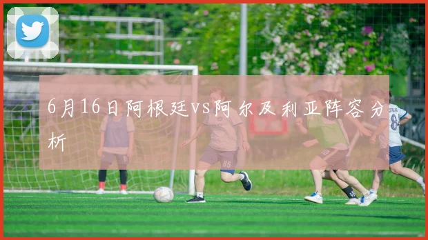 6月16日阿根廷vs阿尔及利亚阵容分析