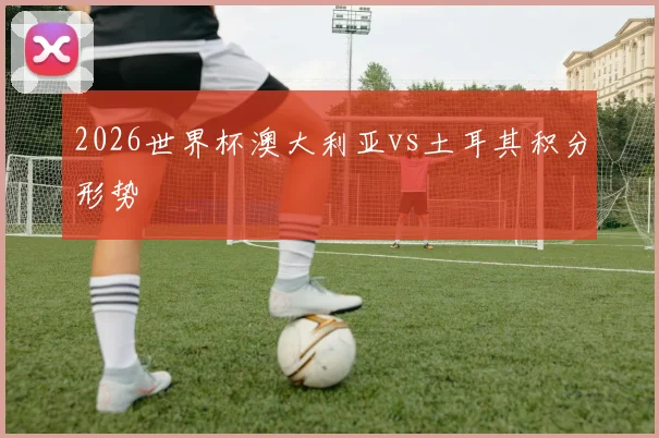 2026世界杯澳大利亚vs土耳其积分形势