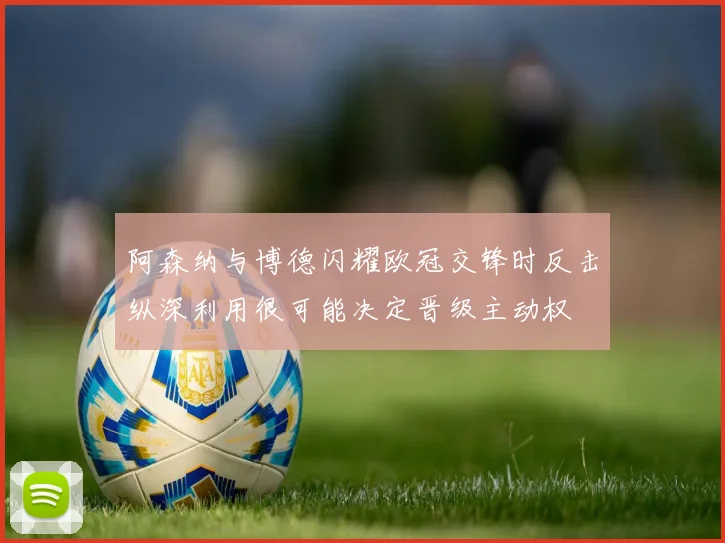 阿森纳与博德闪耀欧冠交锋时反击纵深利用很可能决定晋级主动权