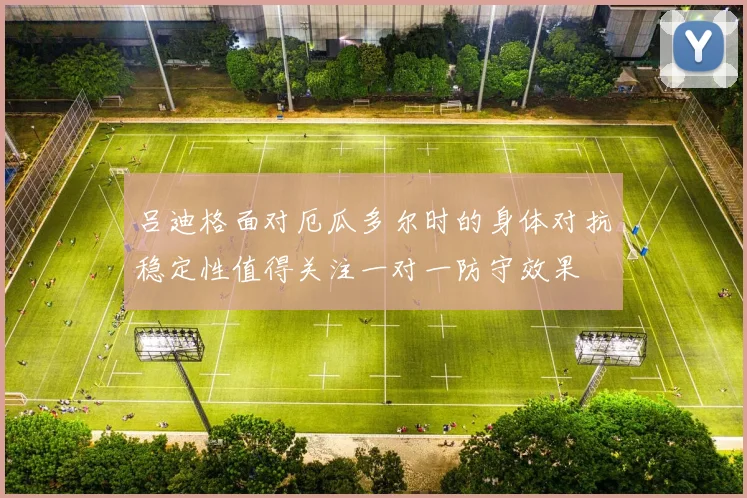 吕迪格面对厄瓜多尔时的身体对抗稳定性值得关注一对一防守效果