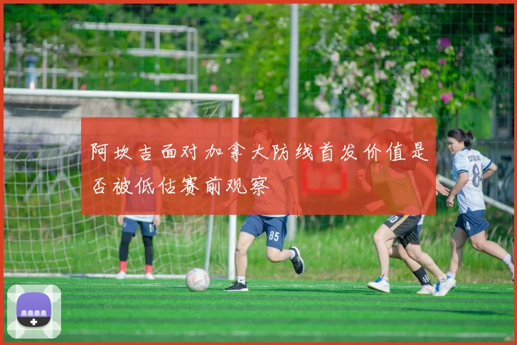 阿坎吉面对加拿大防线首发价值是否被低估赛前观察