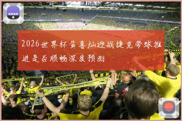 2026世界杯黄喜灿迎战捷克带球推进是否顺畅深度预测