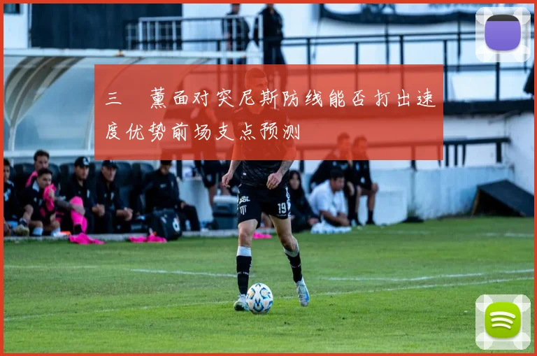 三笘薰面对突尼斯防线能否打出速度优势前场支点预测