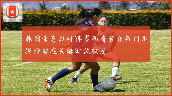 韩国黄喜灿对阵墨西哥劳尔希门尼斯谁能在关键时段破局