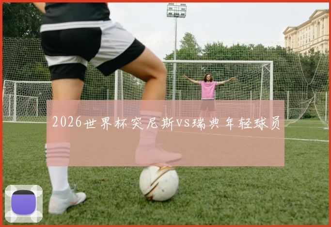 2026世界杯突尼斯vs瑞典年轻球员