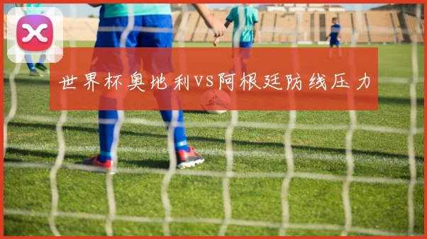 世界杯奥地利vs阿根廷防线压力