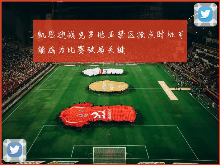 凯恩迎战克罗地亚禁区抢点时机可能成为比赛破局关键