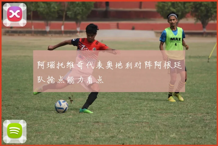 阿瑙托维奇代表奥地利对阵阿根廷队抢点能力看点