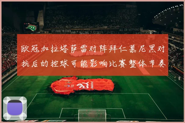 欧冠加拉塔萨雷对阵拜仁慕尼黑对抗后的控球可能影响比赛整体节奏