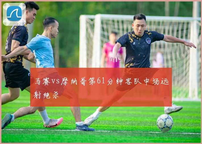 马赛vs摩纳哥第61分钟客队中场远射绝杀