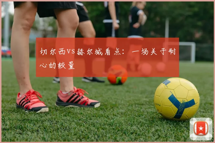 切尔西vs赫尔城看点：一场关于耐心的较量