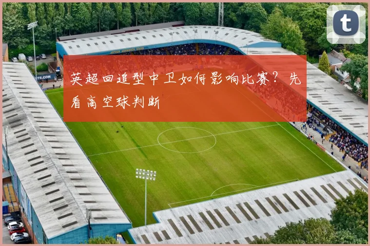 英超回追型中卫如何影响比赛？先看高空球判断