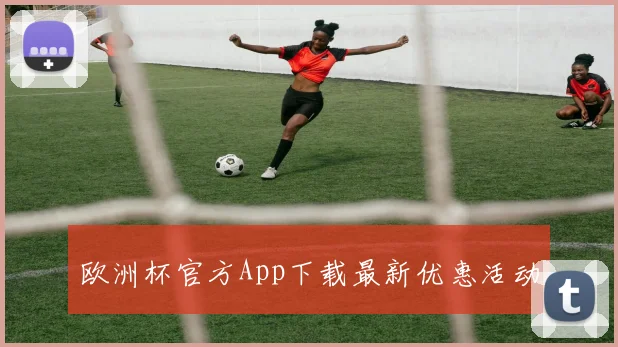 欧洲杯官方App下载最新优惠活动