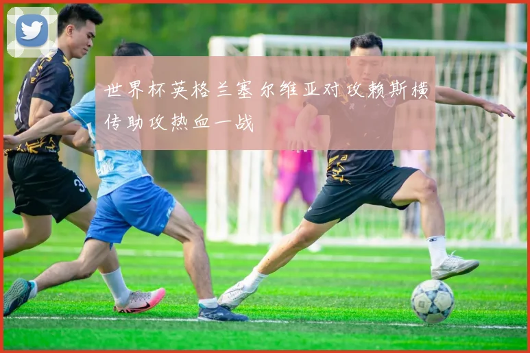 世界杯英格兰塞尔维亚对攻赖斯横传助攻热血一战