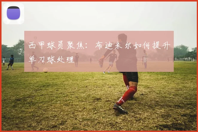 西甲球员聚焦：布迪米尔如何提升单刀球处理