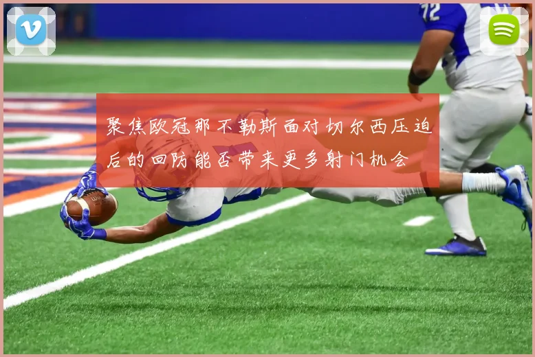 聚焦欧冠那不勒斯面对切尔西压迫后的回防能否带来更多射门机会