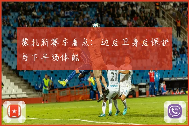 蒙扎新赛季看点：边后卫身后保护与下半场体能