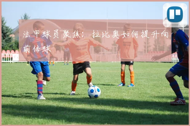法甲球员聚焦:拉比奥如何提升向前传球